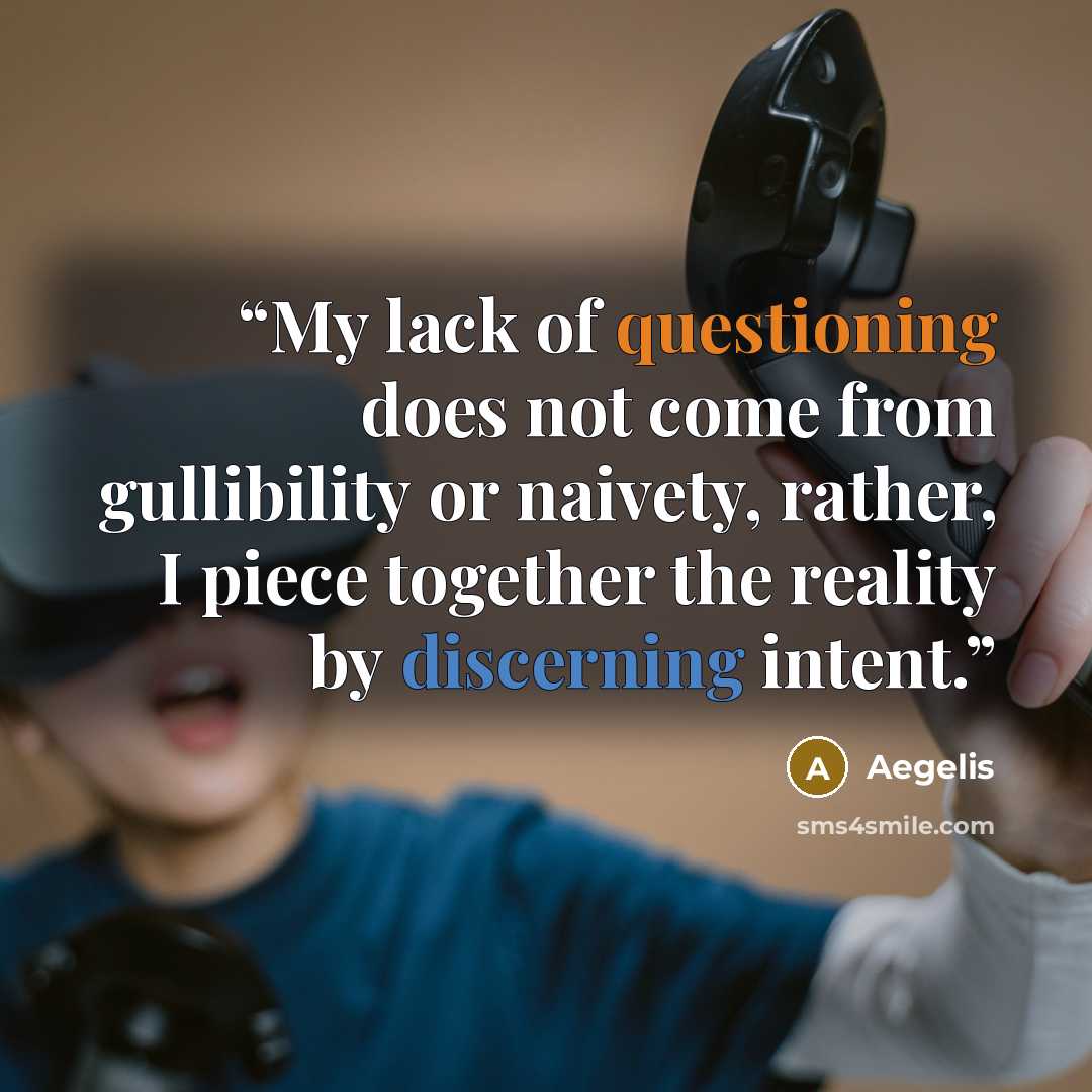 “My lack of questioning does not come from gullibility or naivety, rather, I piece together the reality by discerning intent.” quote by Aegelis
