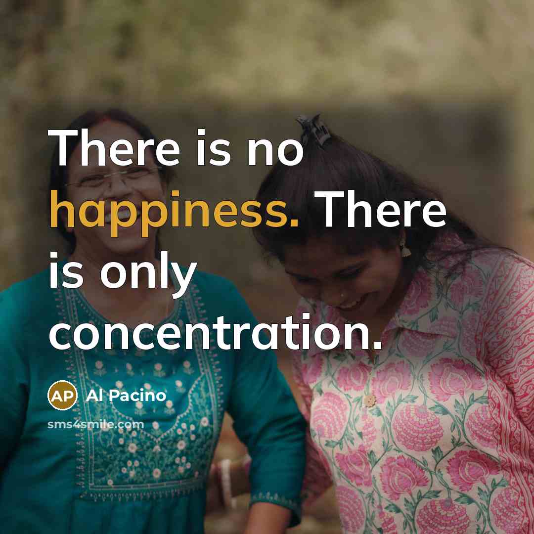 “There is no happiness. There is only concentration.” quote by Al Pacino