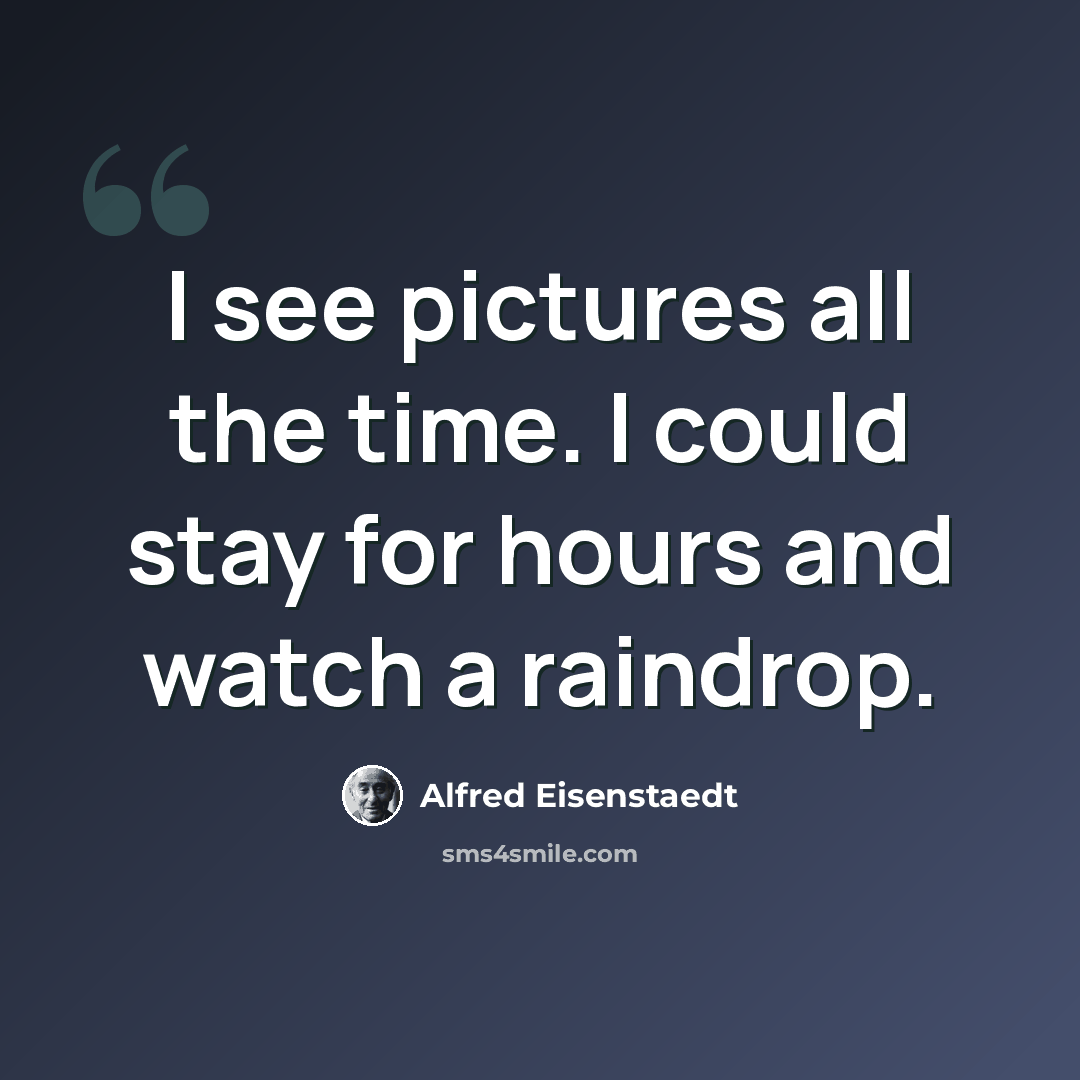 “I see pictures all the time. I could stay for hours and watch a raindrop.” quote by Alfred Eisenstaedt