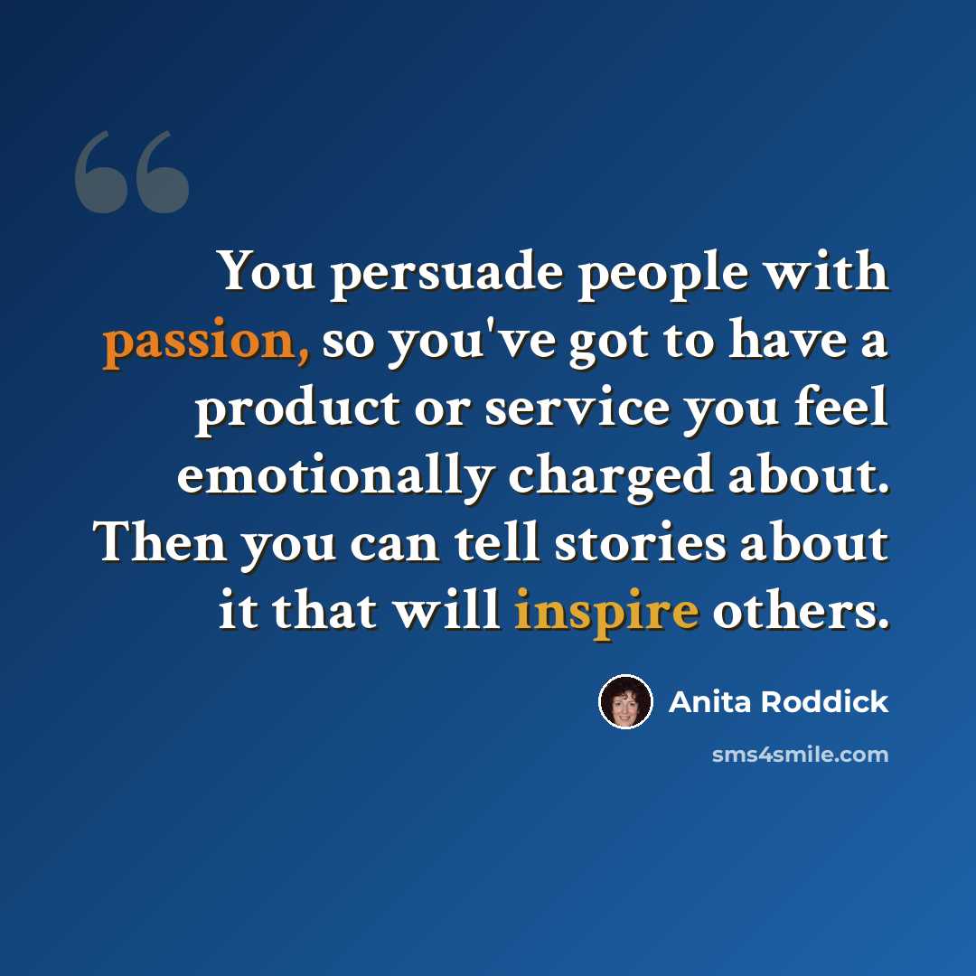 “You persuade people with passion, so you've got to have a product or service you feel emotionally charged about. Then you can tell stories about it that will inspire others.” quote by Anita Roddick