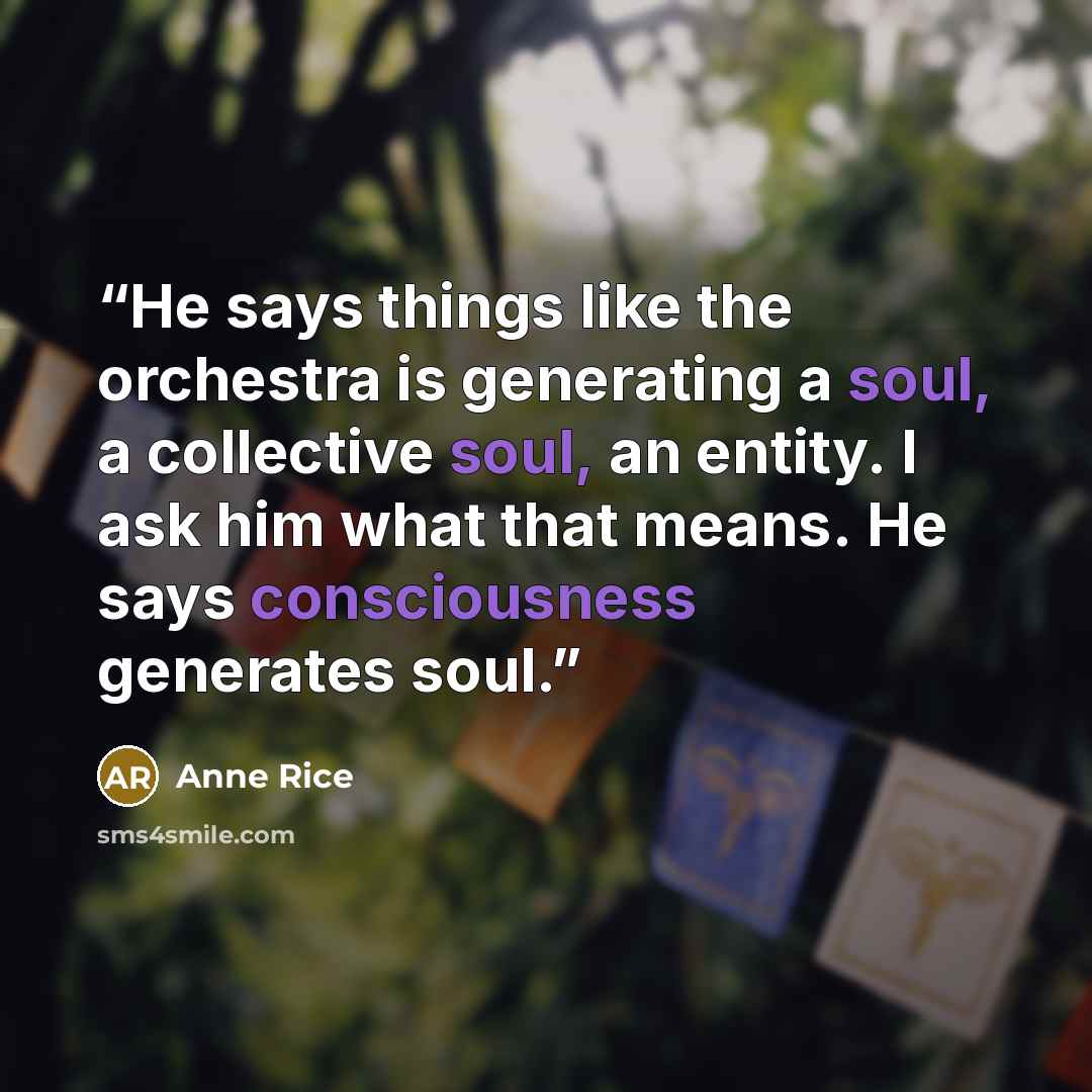 “He says things like the orchestra is generating a soul, a collective soul, an entity. I ask him what that means. He says consciousness generates soul.” quote by Anne Rice