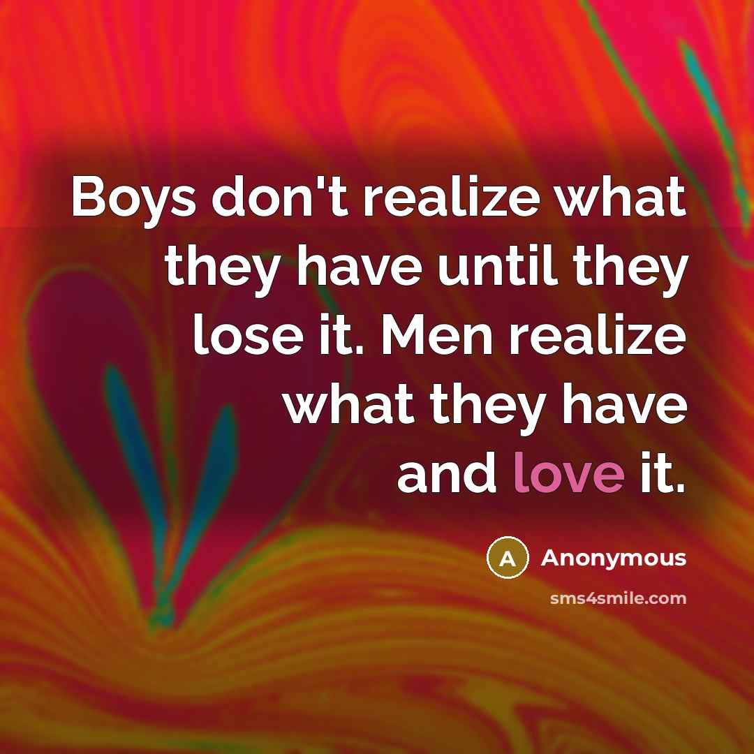 “Boys don't realize what they have until they lose it. Men realize what they have and love it.” quote by Anonymous