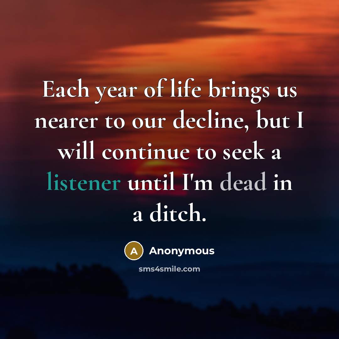 “Each year of life brings us nearer to our decline, but I will continue to seek a listener until I'm dead in a ditch.” quote by Anonymous