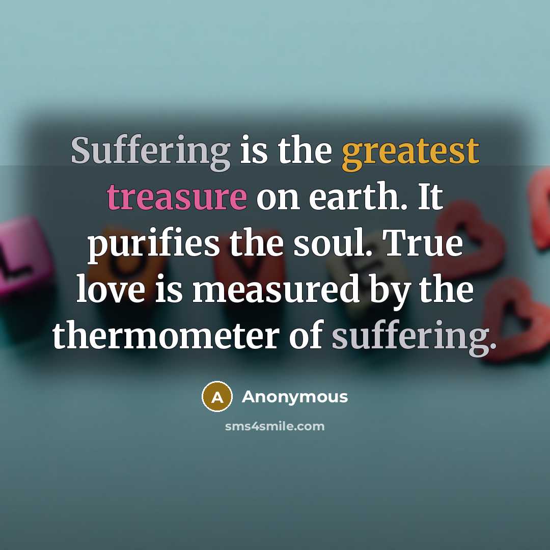 “Suffering is the greatest treasure on earth. It purifies the soul. True love is measured by the thermometer of suffering.” quote by Anonymous