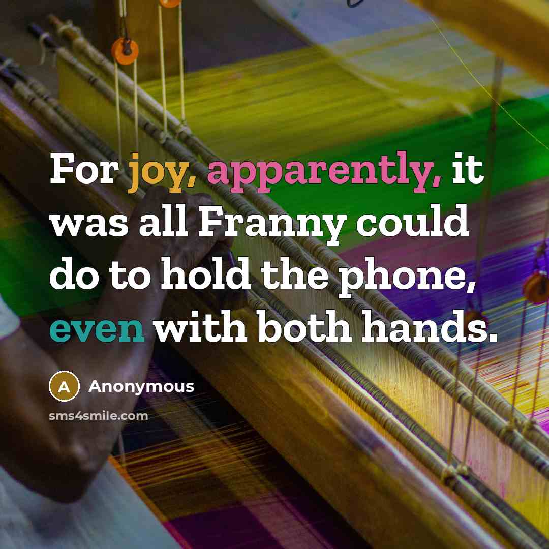“For joy, apparently, it was all Franny could do to hold the phone, even with both hands.” quote by Anonymous