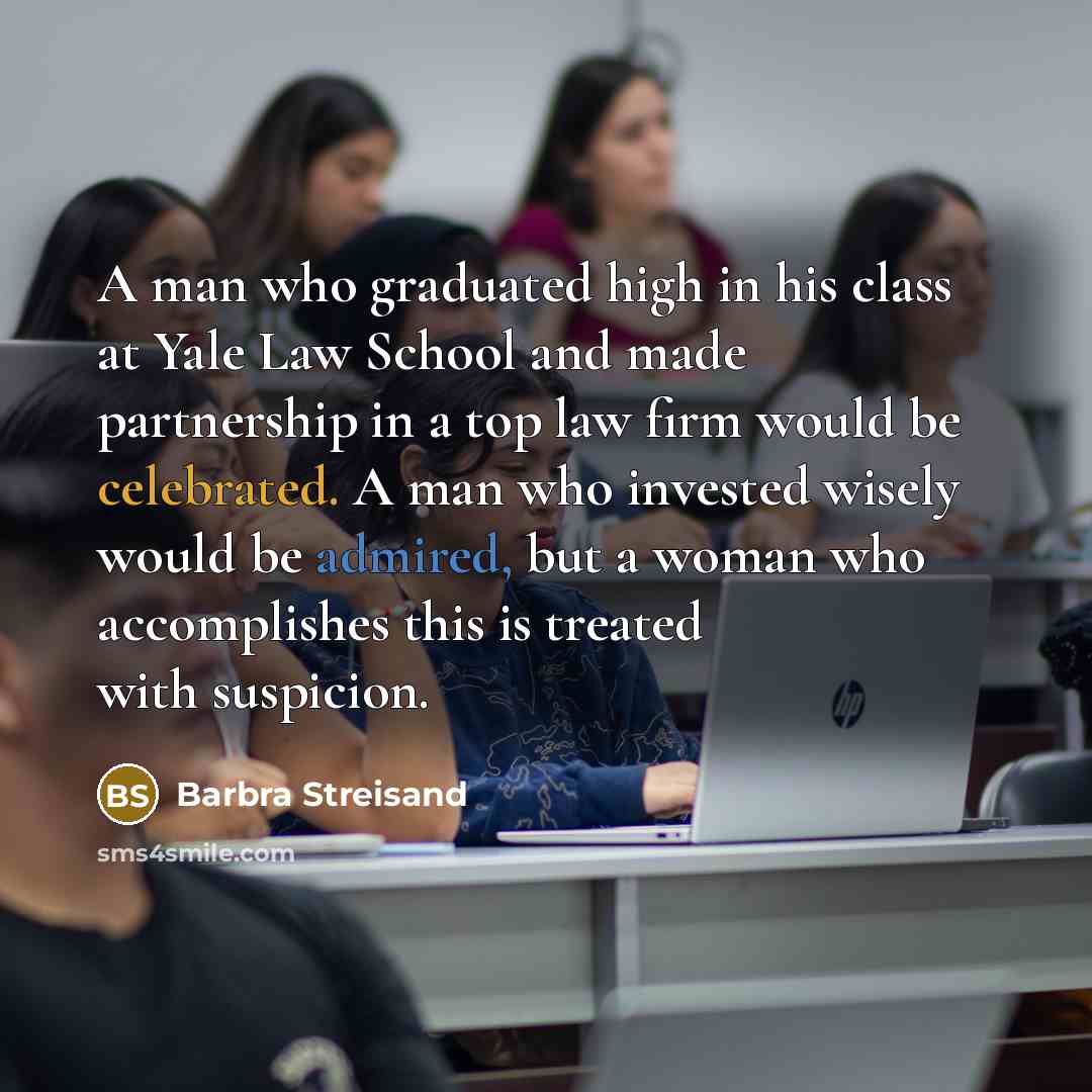 “A man who graduated high in his class at Yale Law School and made partnership in a top law firm would be celebrated. A man who invested wisely would be admired, but a woman who accomplishes this is treated with suspicion.” quote by Barbra Streisand