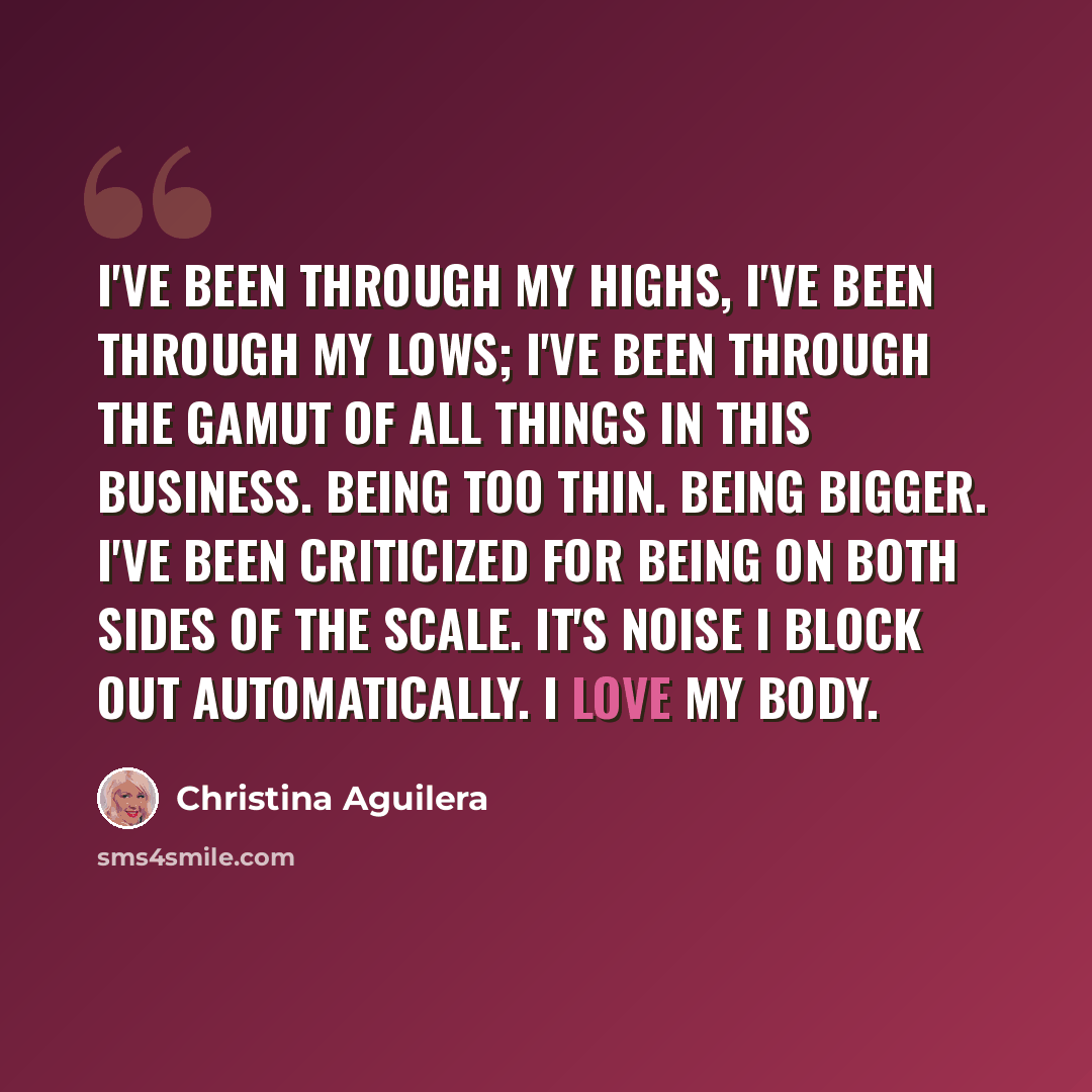 “I've been through my highs, I've been through my lows; I've been through the gamut of all things in this business. Being too thin. Being bigger. I've been criticized for being on both sides of the scale. It's noise I block out automatically. I love my body.” quote by Christina Aguilera