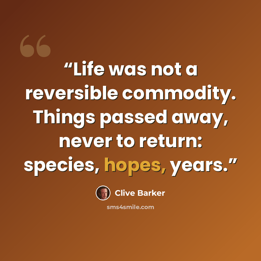 “Life was not a reversible commodity. Things passed away, never to return: species, hopes, years.” quote by Clive Barker