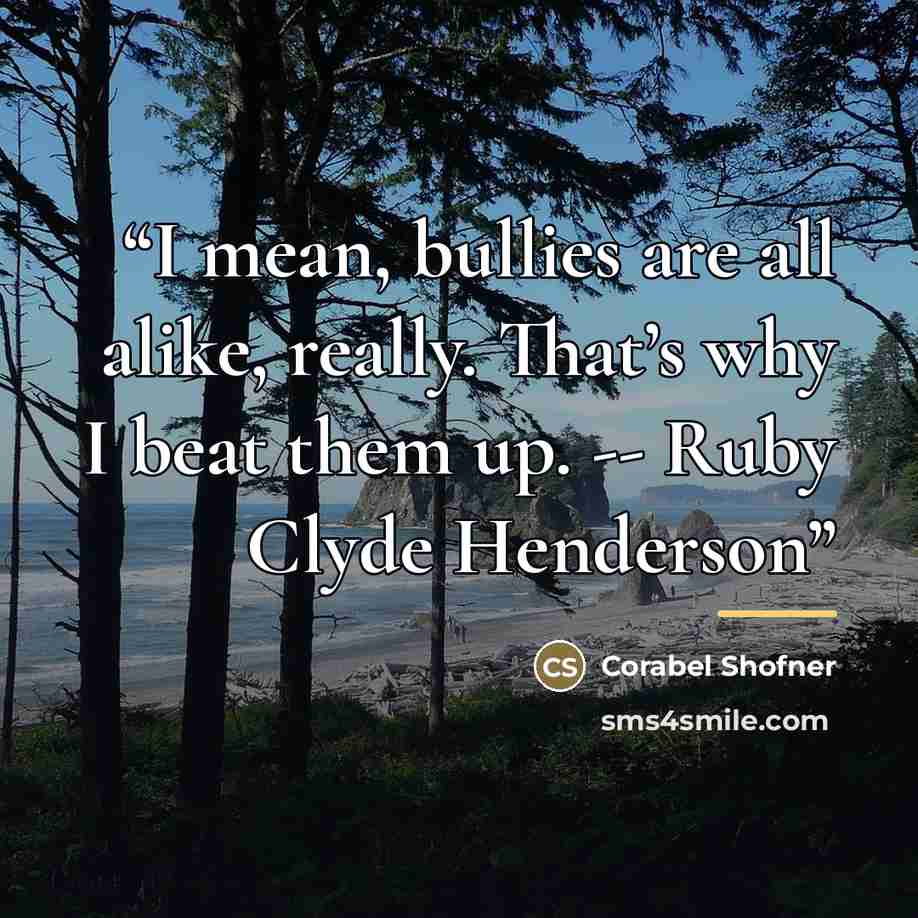 “I mean, bullies are all alike, really. That’s why I beat them up. -- Ruby Clyde Henderson” quote by Corabel Shofner