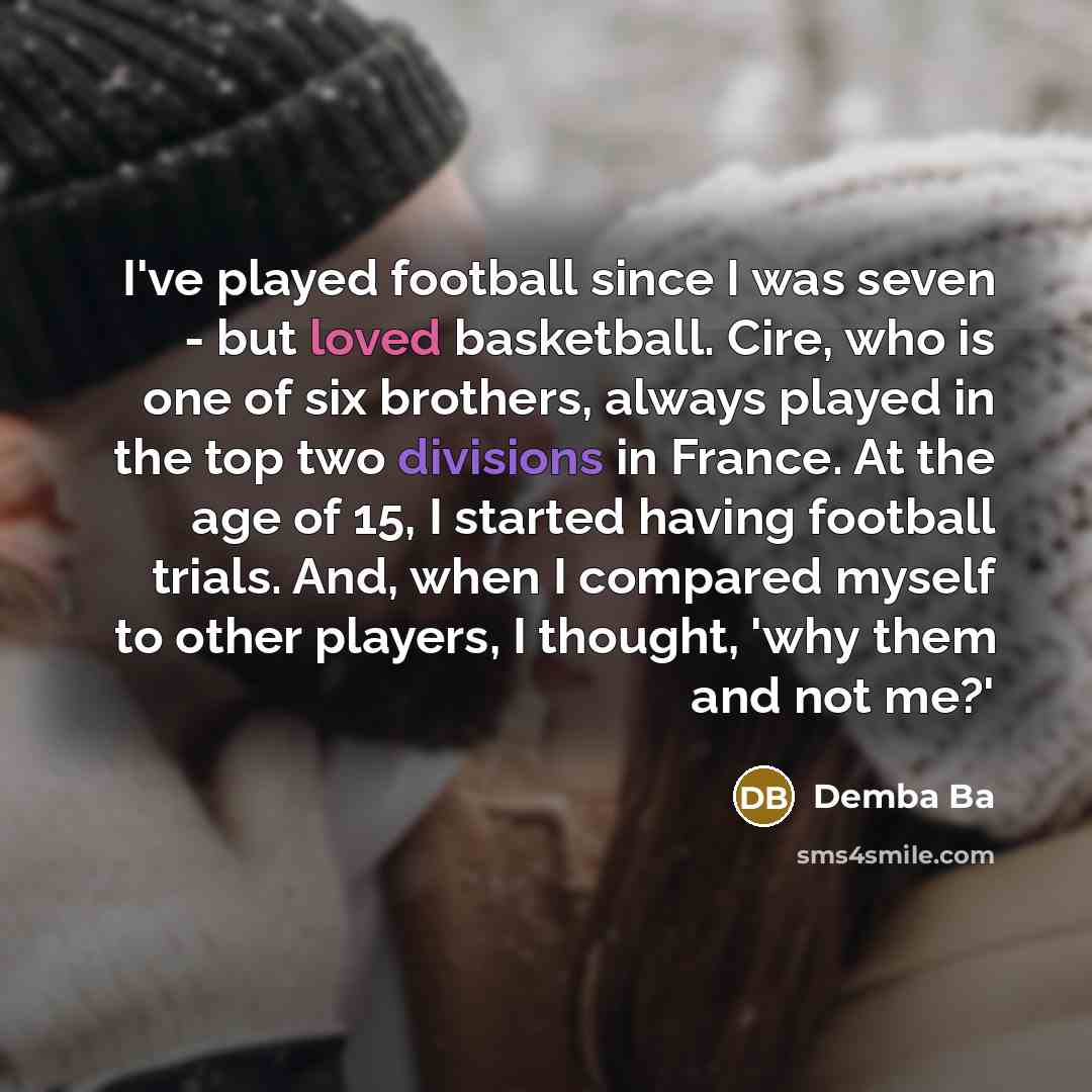 “I've played football since I was seven - but loved basketball. Cire, who is one of six brothers, always played in the top two divisions in France. At the age of 15, I started having football trials. And, when I compared myself to other players, I thought, 'why them and not me?'” quote by Demba Ba