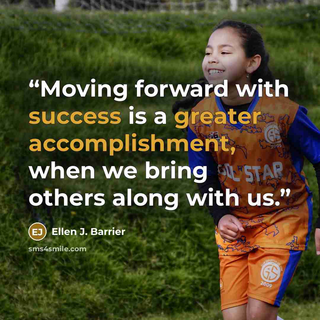 “Moving forward with success is a greater accomplishment, when we bring others along with us.” quote by Ellen J. Barrier