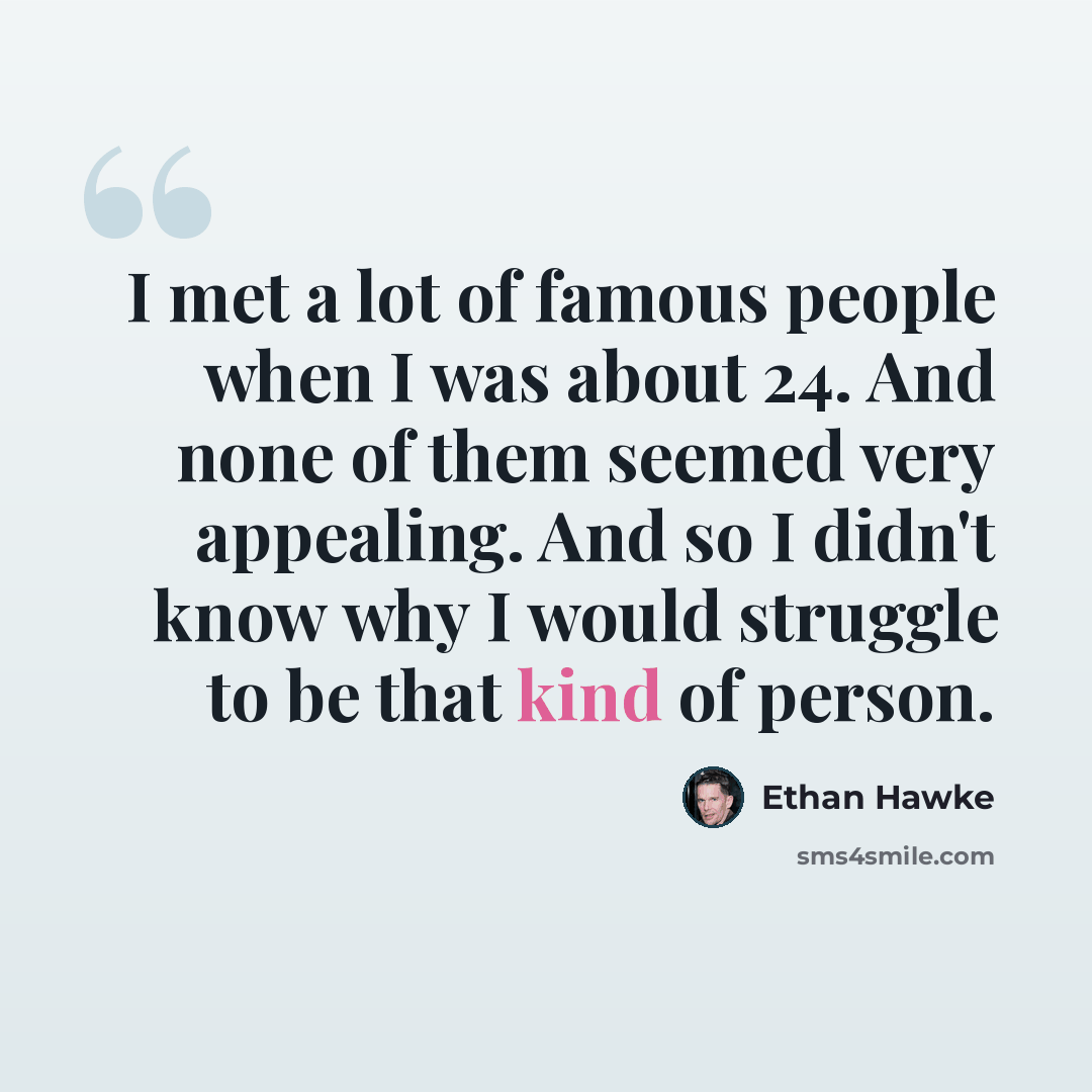 “I met a lot of famous people when I was about 24. And none of them seemed very appealing. And so I didn't know why I would struggle to be that kind of person.” quote by Ethan Hawke