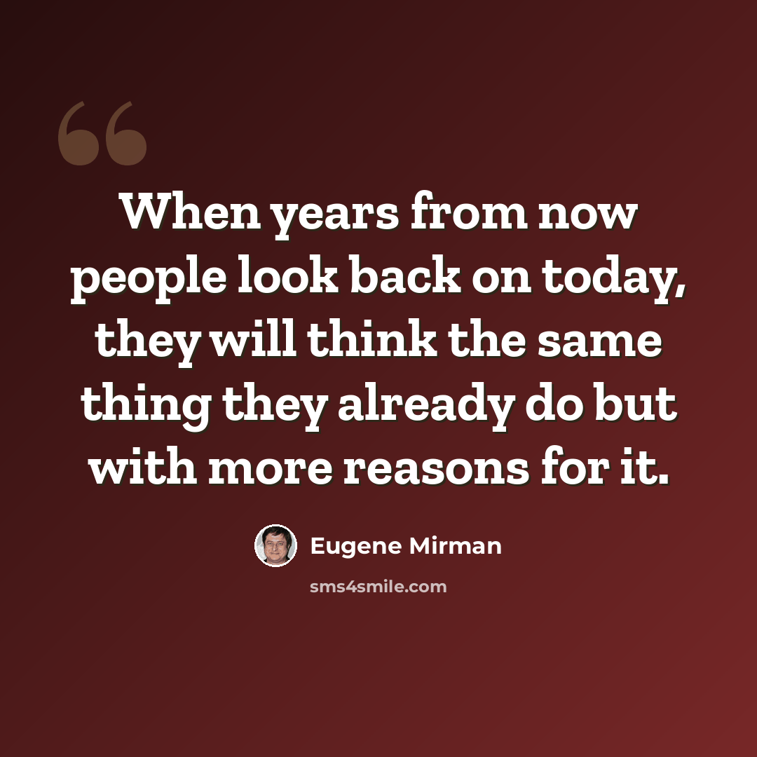 “When years from now people look back on today, they will think the same thing they already do but with more reasons for it.” quote by Eugene Mirman