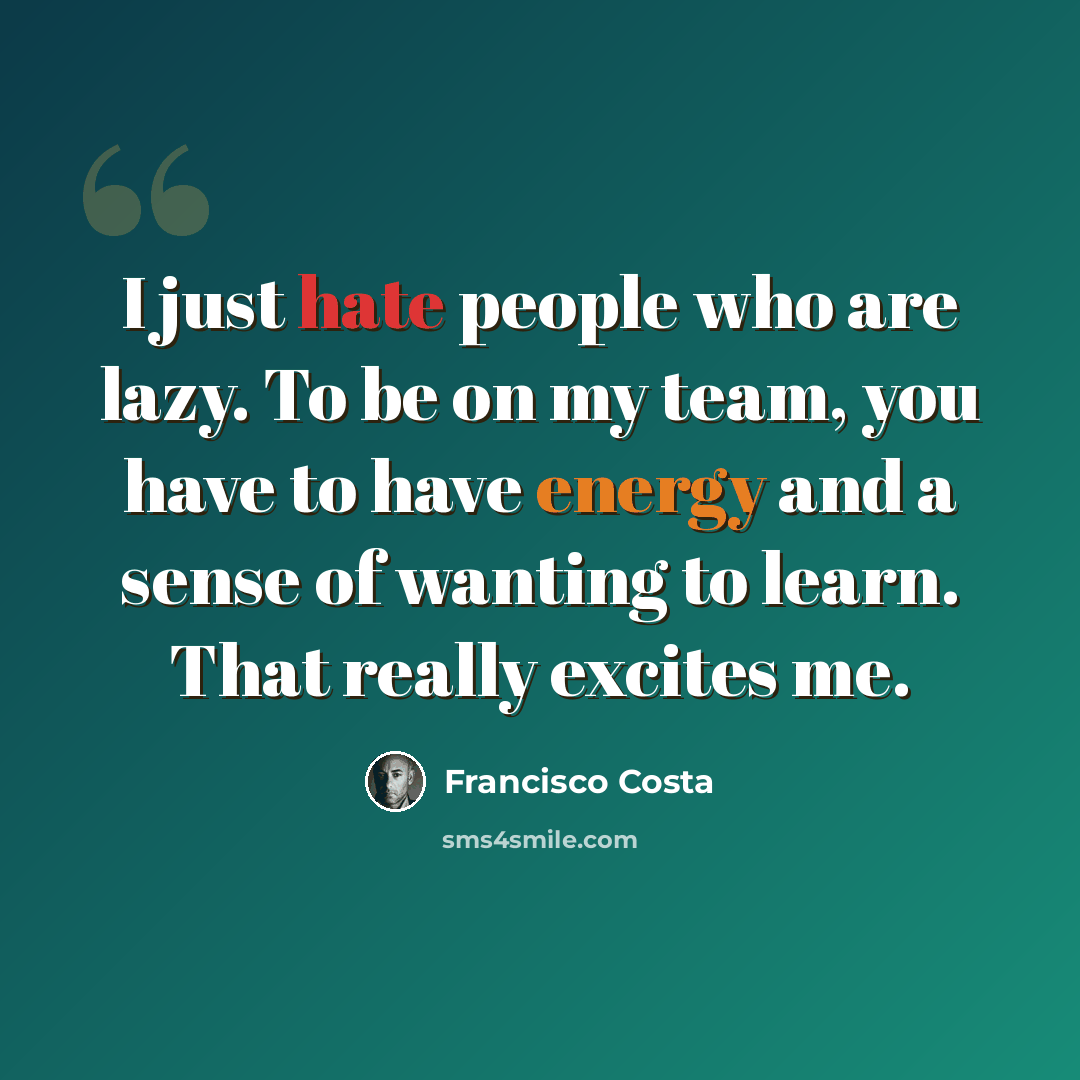 “I just hate people who are lazy. To be on my team, you have to have energy and a sense of wanting to learn. That really excites me.” quote by Francisco Costa
