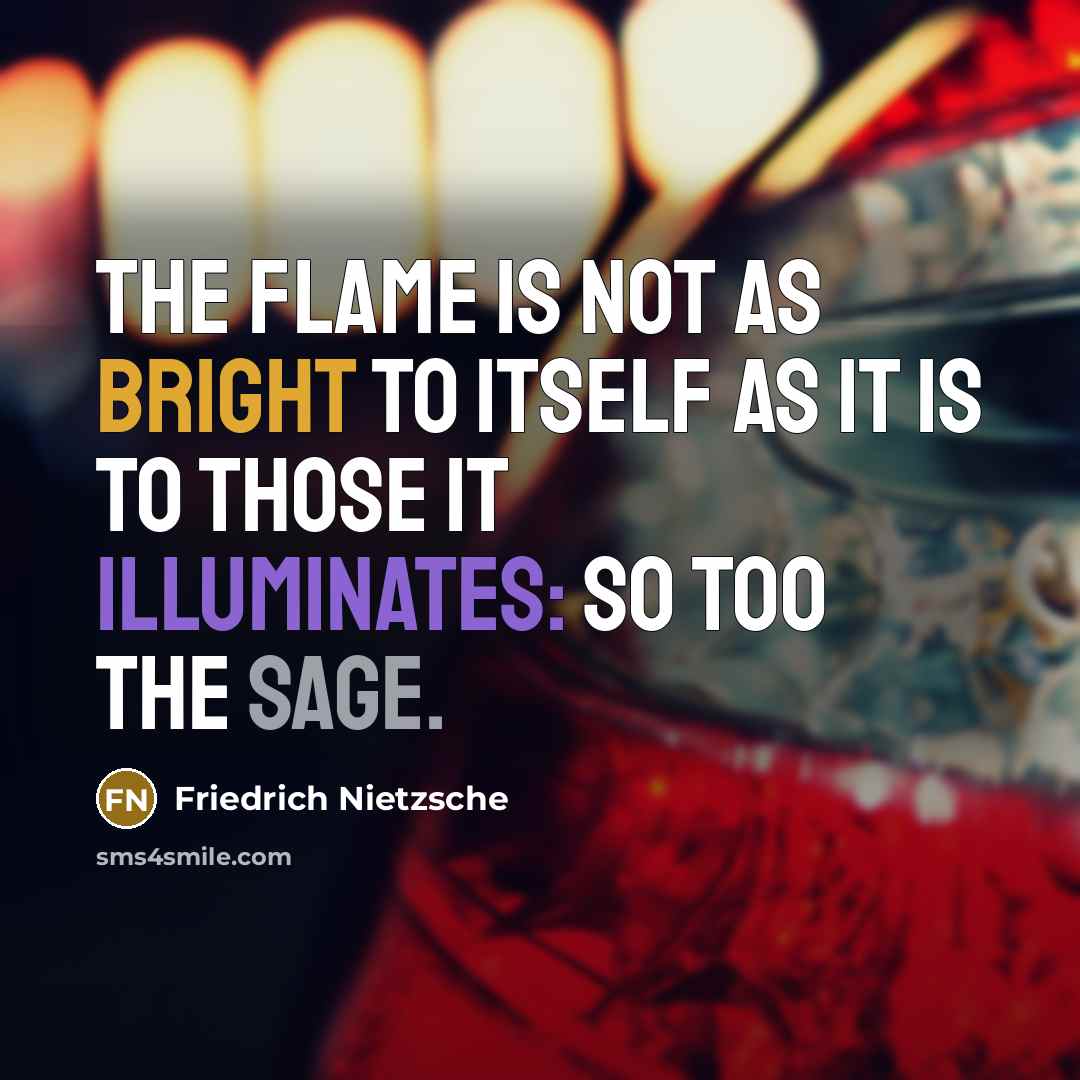 “The flame is not as bright to itself as it is to those it illuminates: so too the sage.” quote by Friedrich Nietzsche