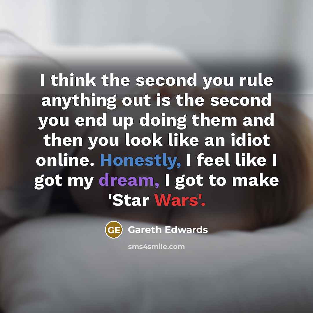 “I think the second you rule anything out is the second you end up doing them and then you look like an idiot online. Honestly, I feel like I got my dream, I got to make 'Star Wars'.” quote by Gareth Edwards