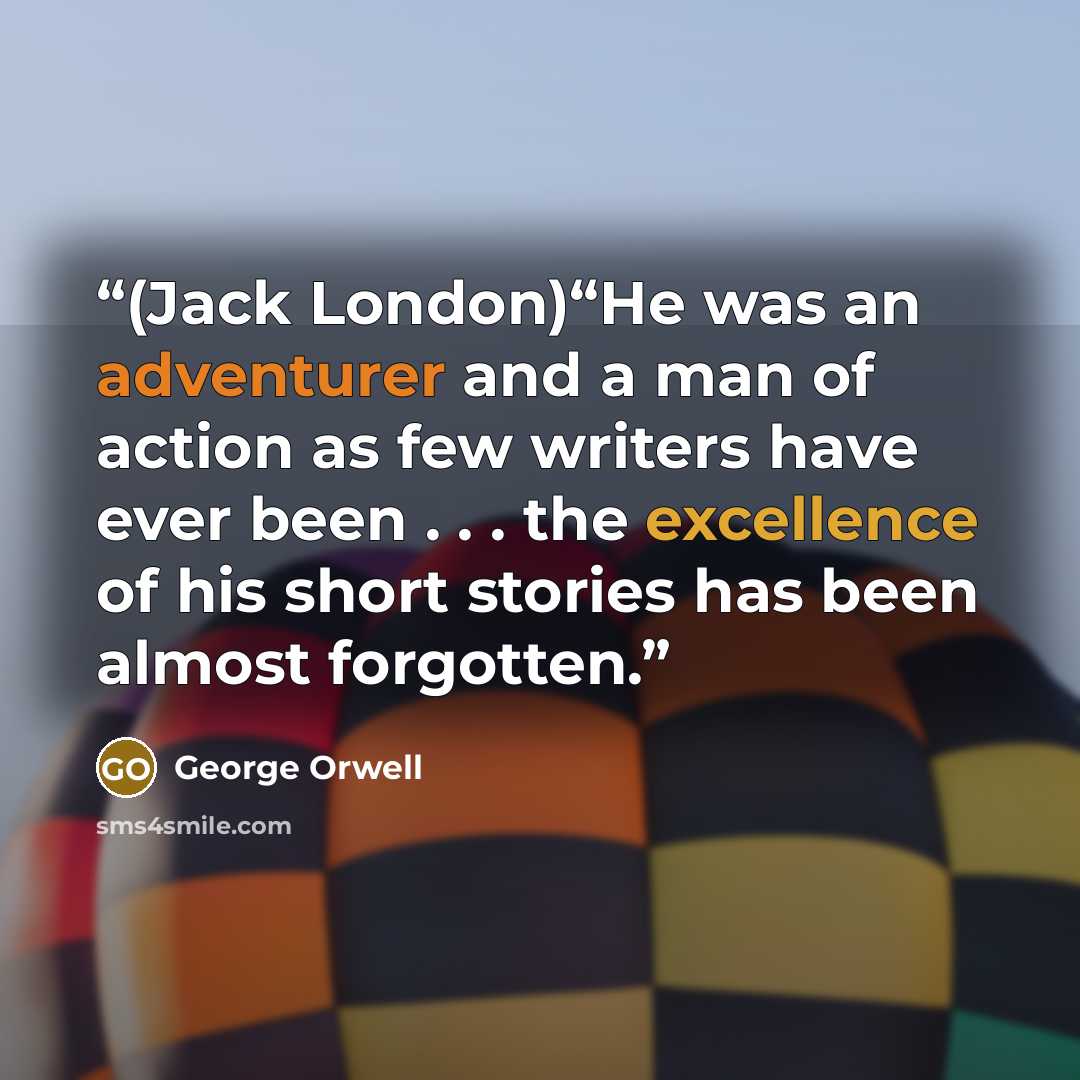 “(Jack London)“He was an adventurer and a man of action as few writers have ever been . . . the excellence of his short stories has been almost forgotten.” quote by George Orwell