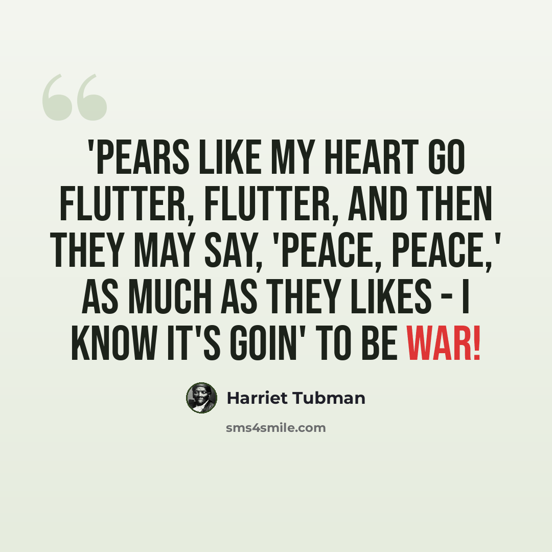 “'Pears like my heart go flutter, flutter, and then they may say, 'Peace, Peace,' as much as they likes - I know it's goin' to be war!” quote by Harriet Tubman