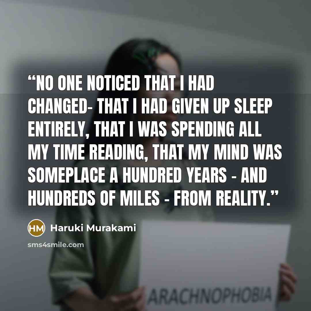 “No one noticed that I had changed- that I had given up sleep entirely, that I was spending all my time reading, that my mind was someplace a hundred years - and hundreds of miles - from reality.” quote by Haruki Murakami