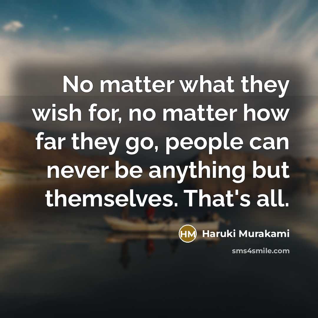 “No matter what they wish for, no matter how far they go, people can never be anything but themselves. That's all.” quote by Haruki Murakami
