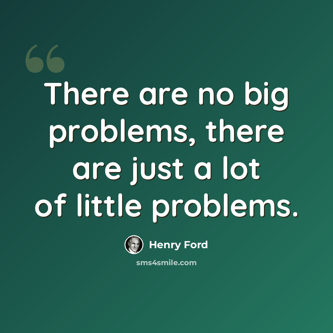“There are no big problems, there are just a lot of little problems.” quote by Henry Ford