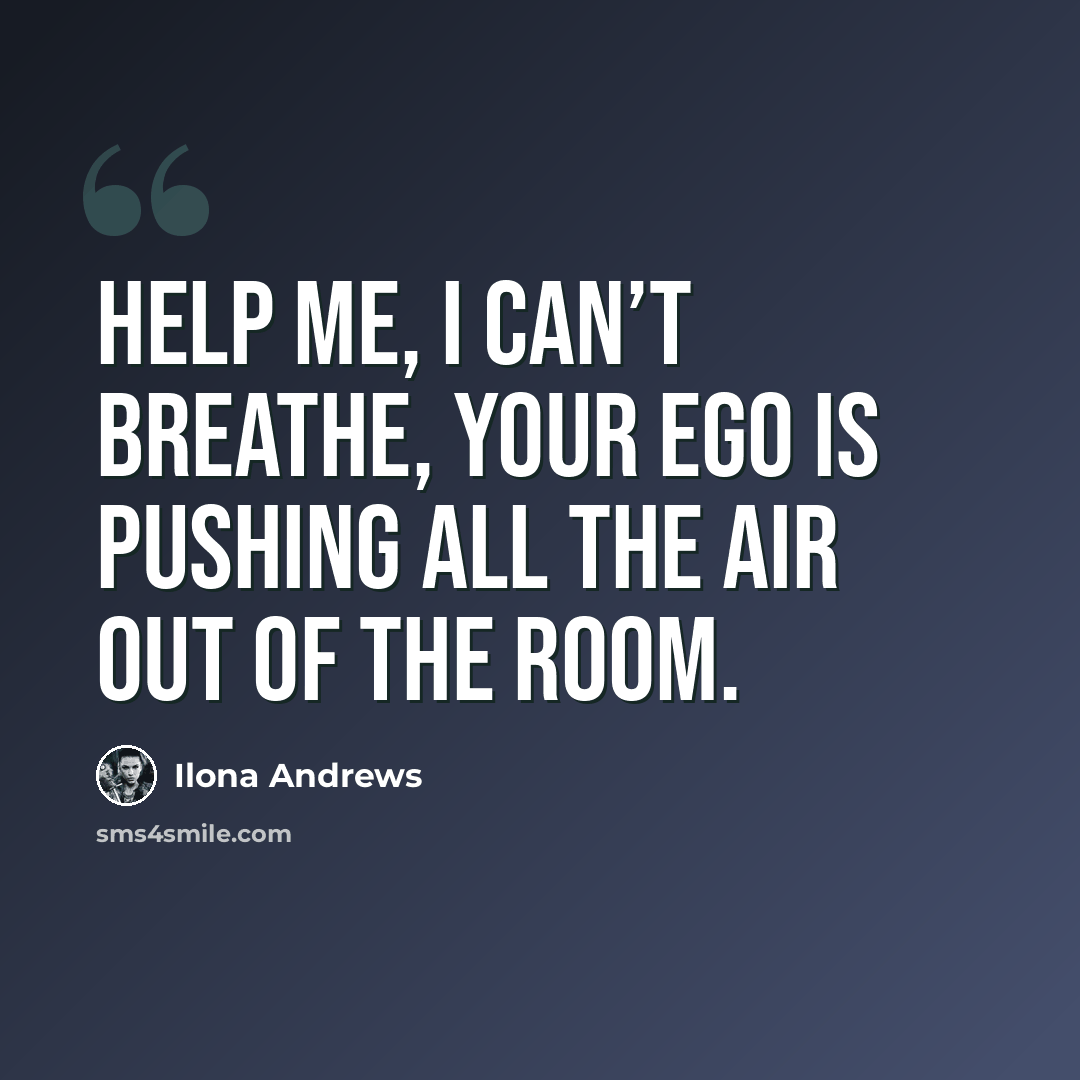 “Help me, I can’t breathe, your ego is pushing all the air out of the room.” quote by Ilona Andrews