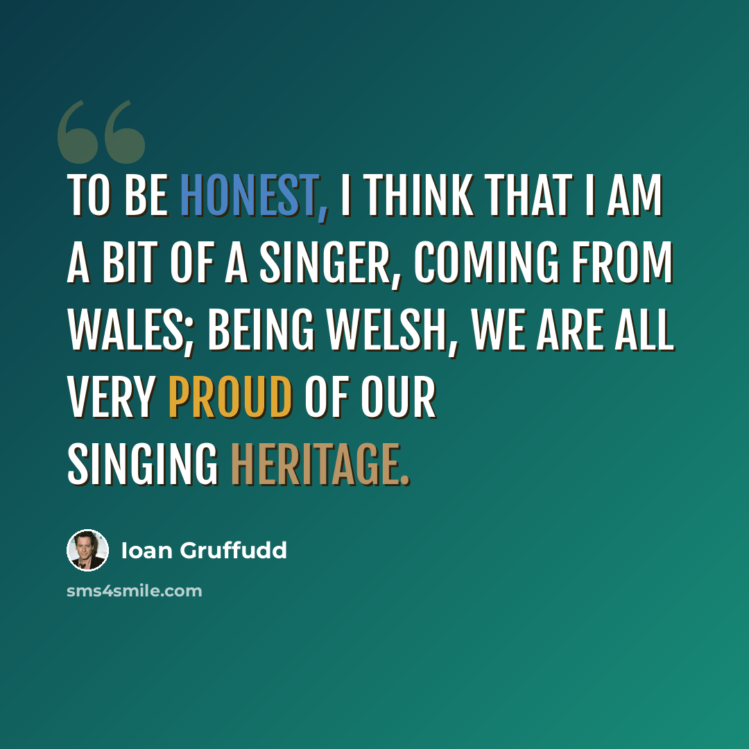 “To be honest, I think that I am a bit of a singer, coming from Wales; being Welsh, we are all very proud of our singing heritage.” quote by Ioan Gruffudd
