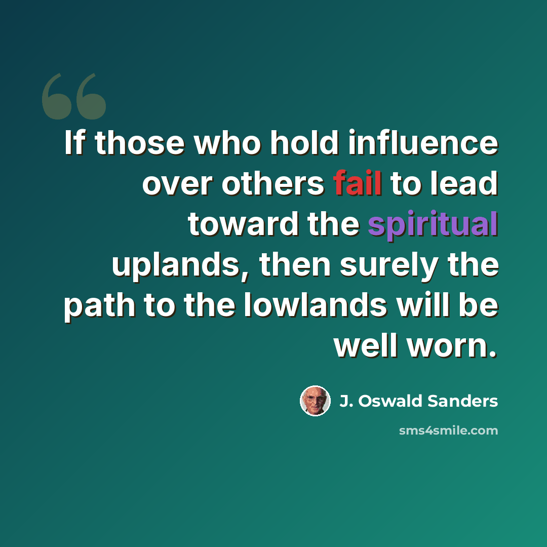 “If those who hold influence over others fail to lead toward the spiritual uplands, then surely the path to the lowlands will be well worn.” quote by J. Oswald Sanders