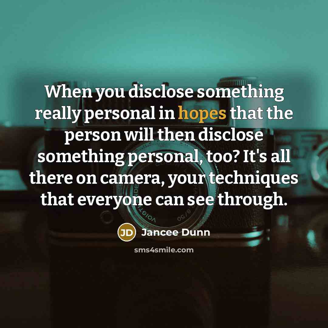 “When you disclose something really personal in hopes that the person will then disclose something personal, too? It's all there on camera, your techniques that everyone can see through.” quote by Jancee Dunn