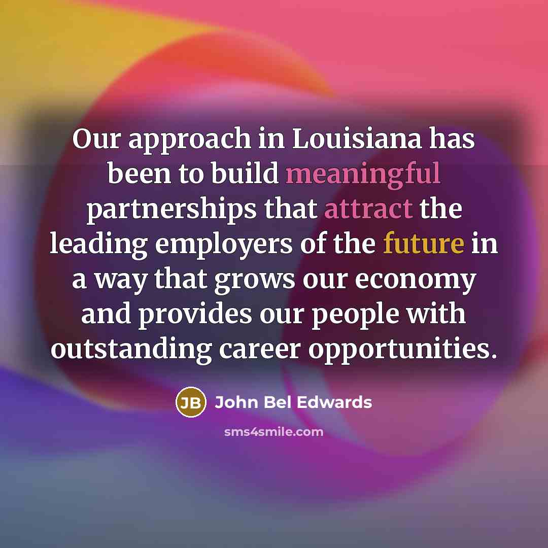“Our approach in Louisiana has been to build meaningful partnerships that attract the leading employers of the future in a way that grows our economy and provides our people with outstanding career opportunities.” quote by John Bel Edwards