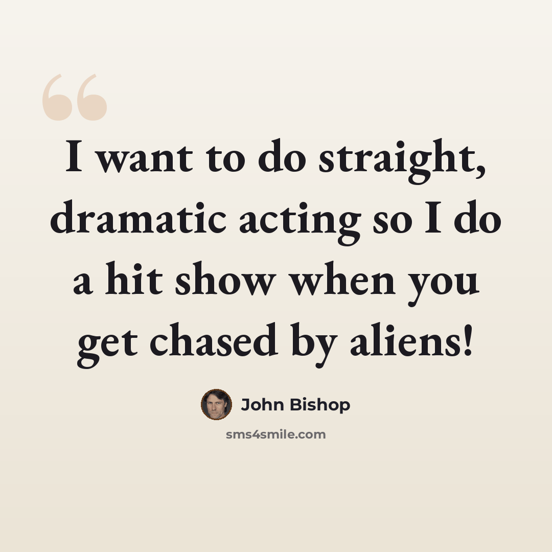 “I want to do straight, dramatic acting so I do a hit show when you get chased by aliens!” quote by John Bishop