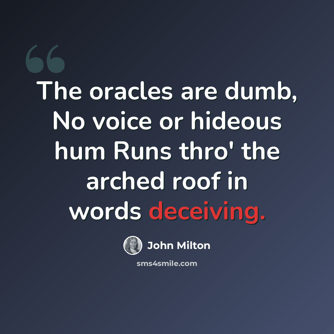 “The oracles are dumb, No voice or hideous hum Runs thro' the arched roof in words deceiving.” quote by John Milton