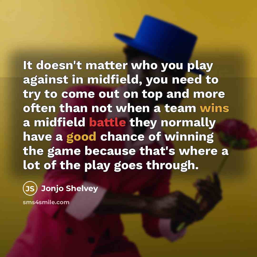 “It doesn't matter who you play against in midfield, you need to try to come out on top and more often than not when a team wins a midfield battle they normally have a good chance of winning the game because that's where a lot of the play goes through.” quote by Jonjo Shelvey