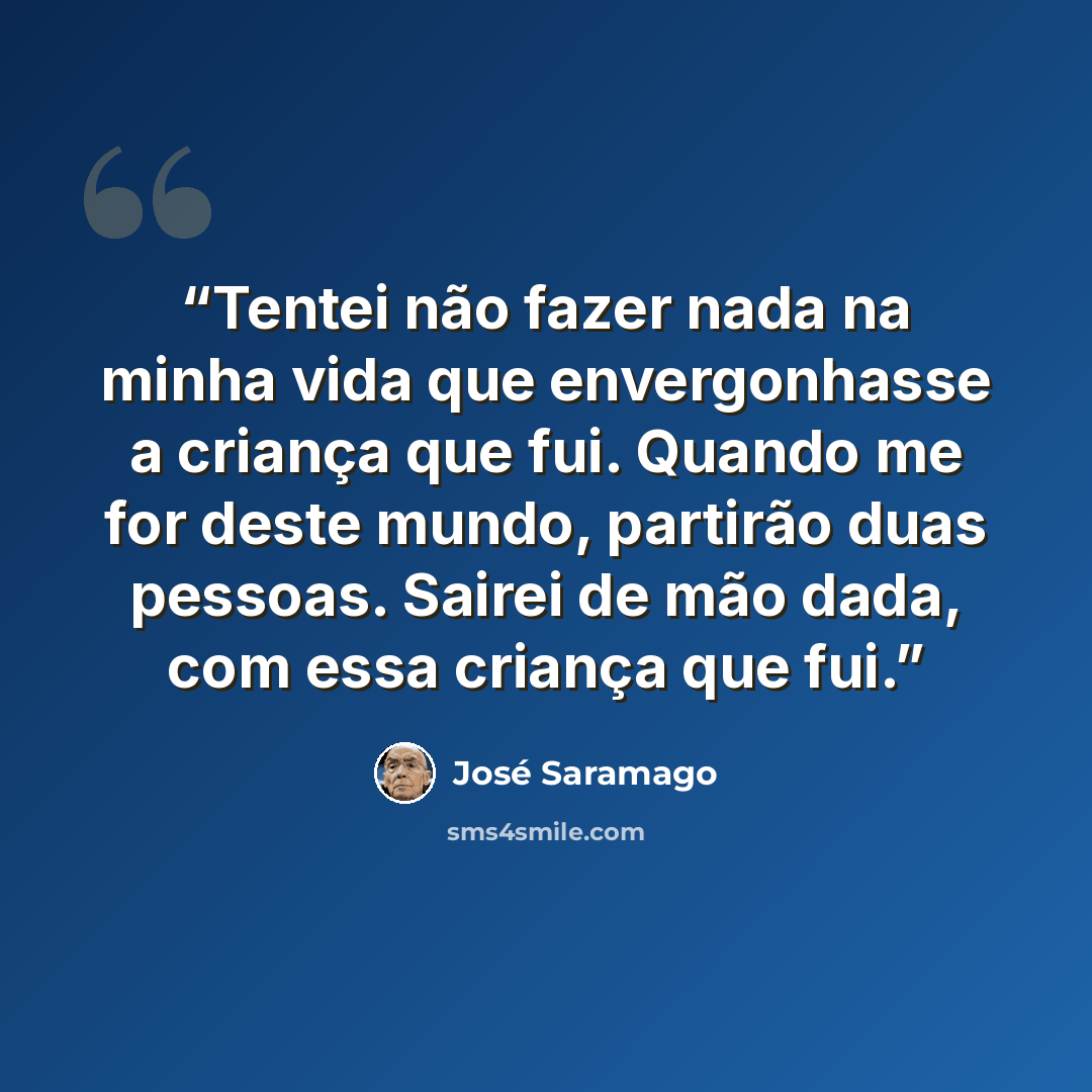 “Tentei não fazer nada na minha vida que envergonhasse a criança que fui. Quando me for deste mundo, partirão duas pessoas. Sairei de mão dada, com essa criança que fui.” quote by José Saramago