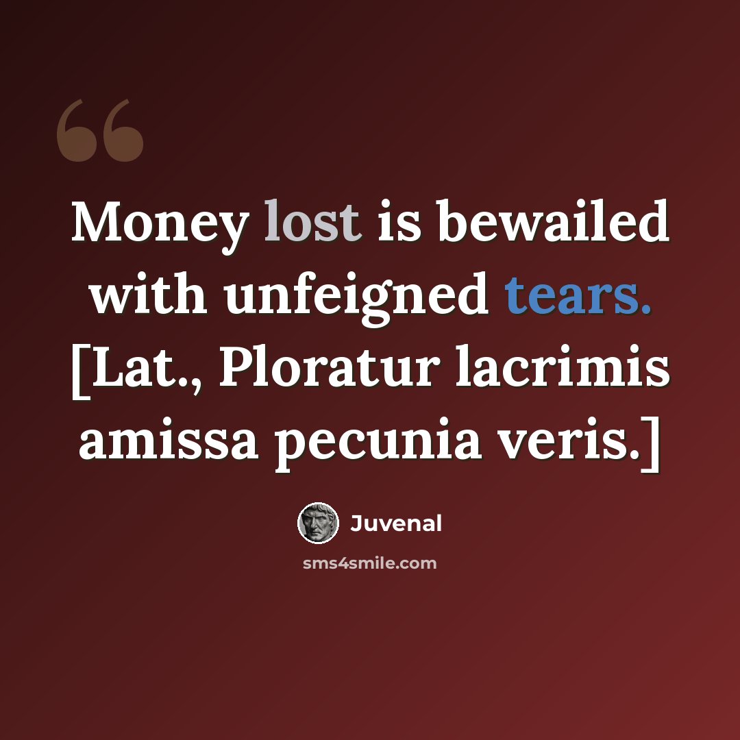 “Money lost is bewailed with unfeigned tears. [Lat., Ploratur lacrimis amissa pecunia veris.]” quote by Juvenal