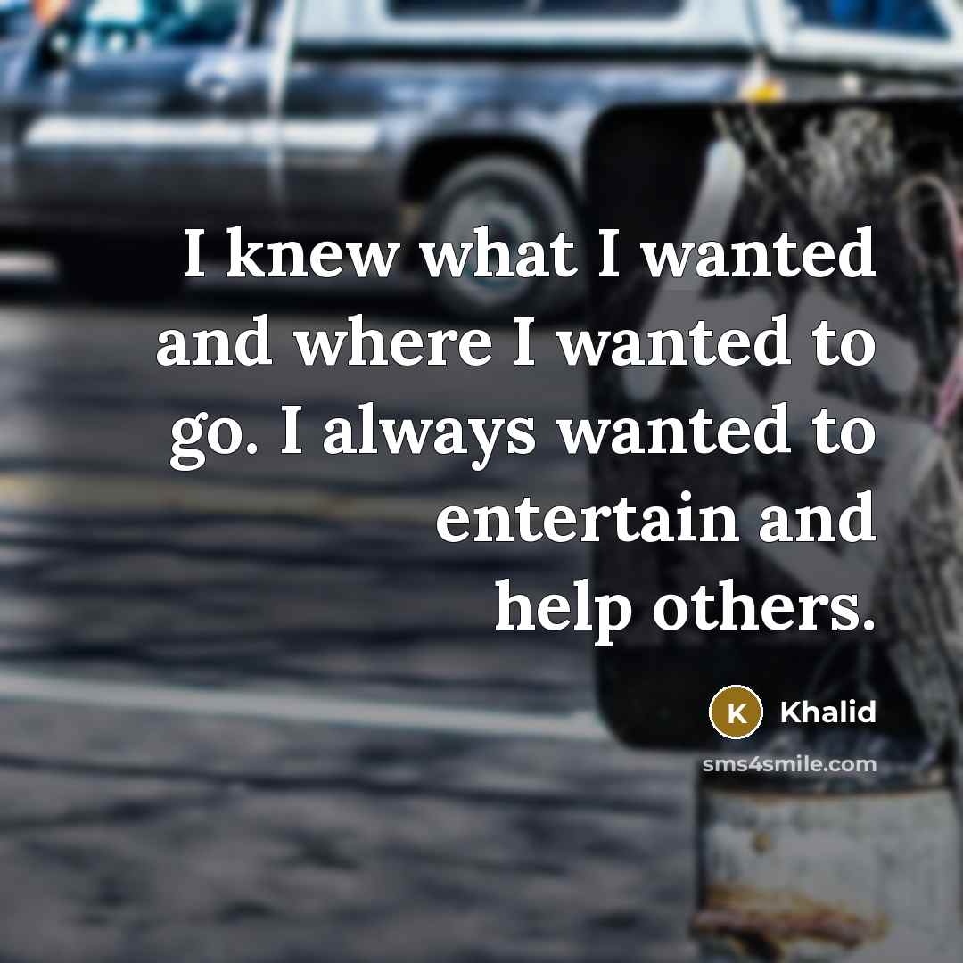 “I knew what I wanted and where I wanted to go. I always wanted to entertain and help others.” quote by Khalid