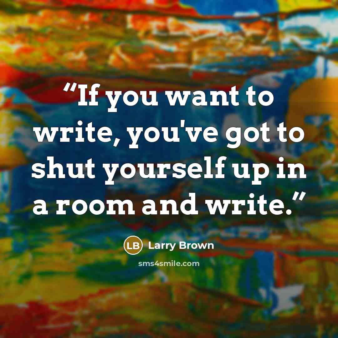 “If you want to write, you've got to shut yourself up in a room and write.” quote by Larry Brown