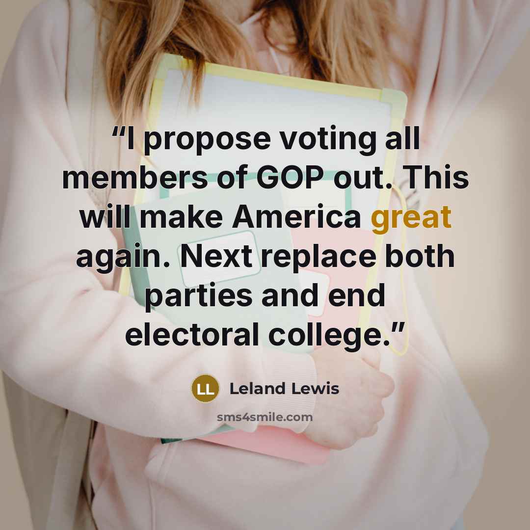 “I propose voting all members of GOP out. This will make America great again. Next replace both parties and end electoral college.” quote by Leland Lewis