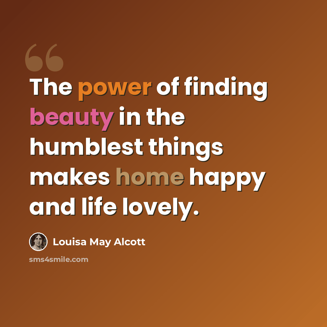 “The power of finding beauty in the humblest things makes home happy and life lovely.” quote by Louisa May Alcott