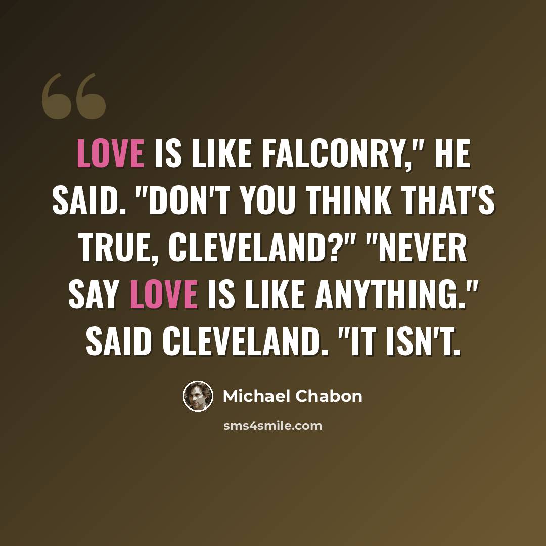 “Love is like falconry," he said. "Don't you think that's true, Cleveland?" "Never say love is like anything." said Cleveland. "It isn't.” quote by Michael Chabon