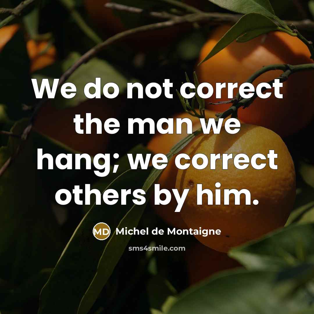 “We do not correct the man we hang; we correct others by him.” quote by Michel de Montaigne