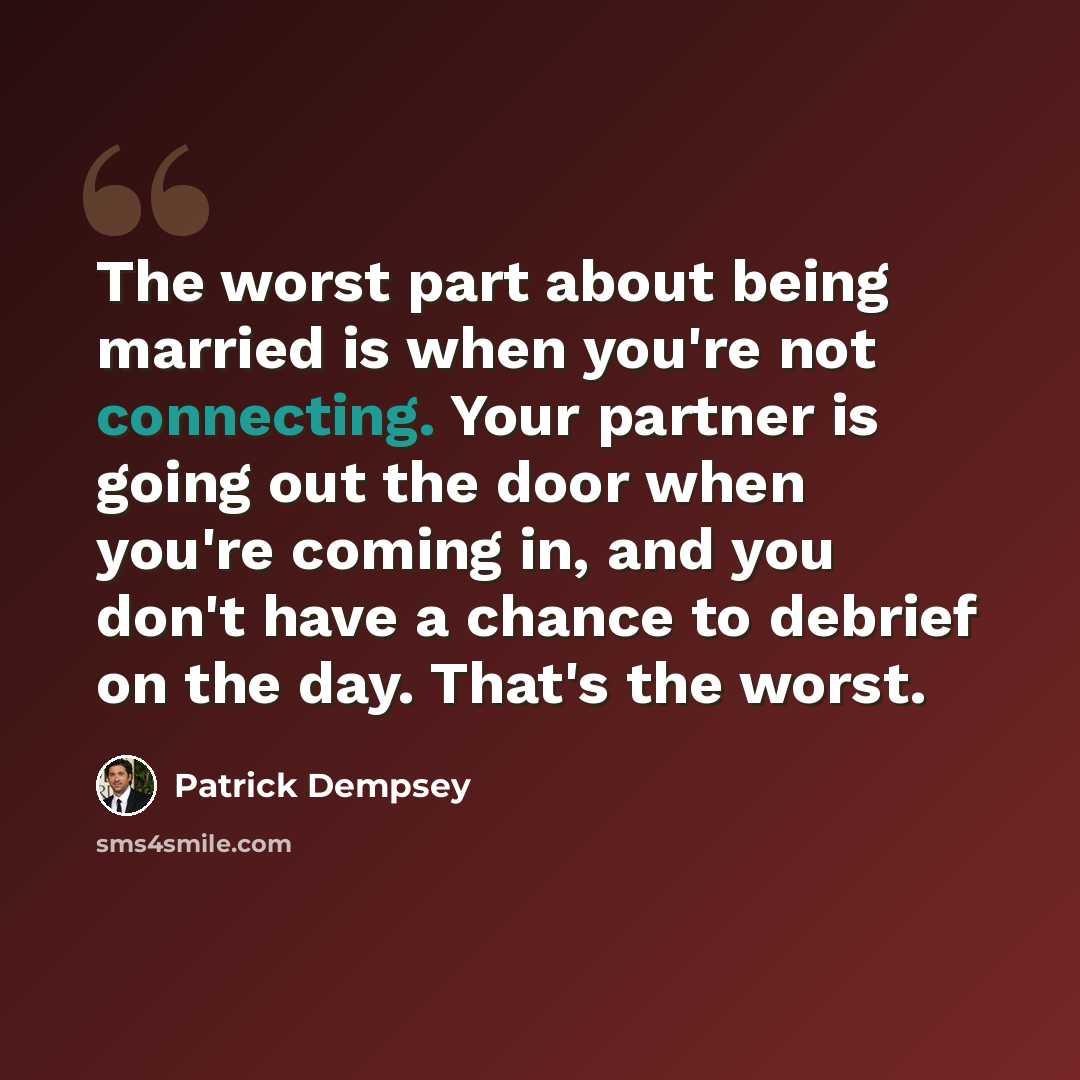 “The worst part about being married is when you're not connecting. Your partner is going out the door when you're coming in, and you don't have a chance to debrief on the day. That's the worst.” quote by Patrick Dempsey