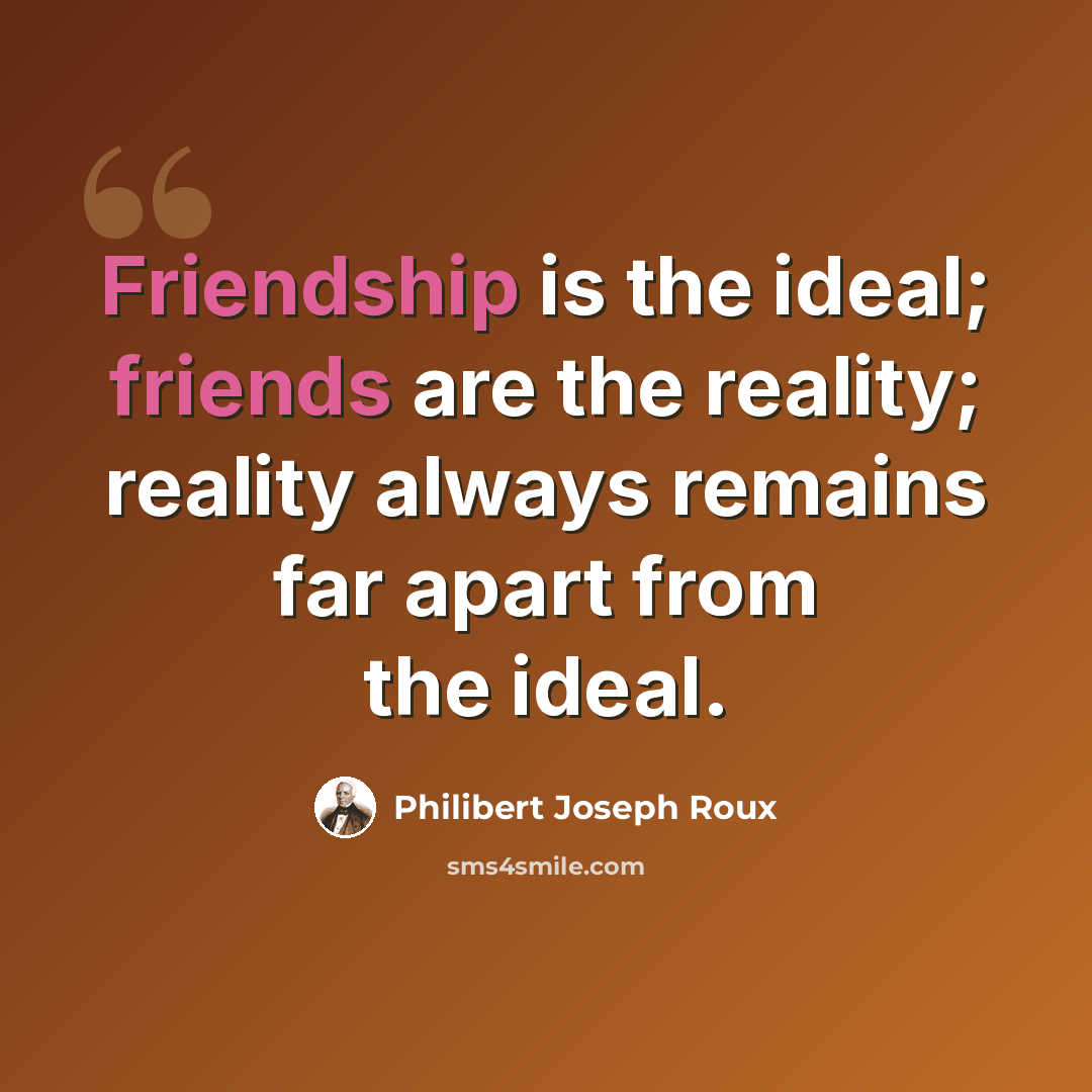 “Friendship is the ideal; friends are the reality; reality always remains far apart from the ideal.” quote by Philibert Joseph Roux