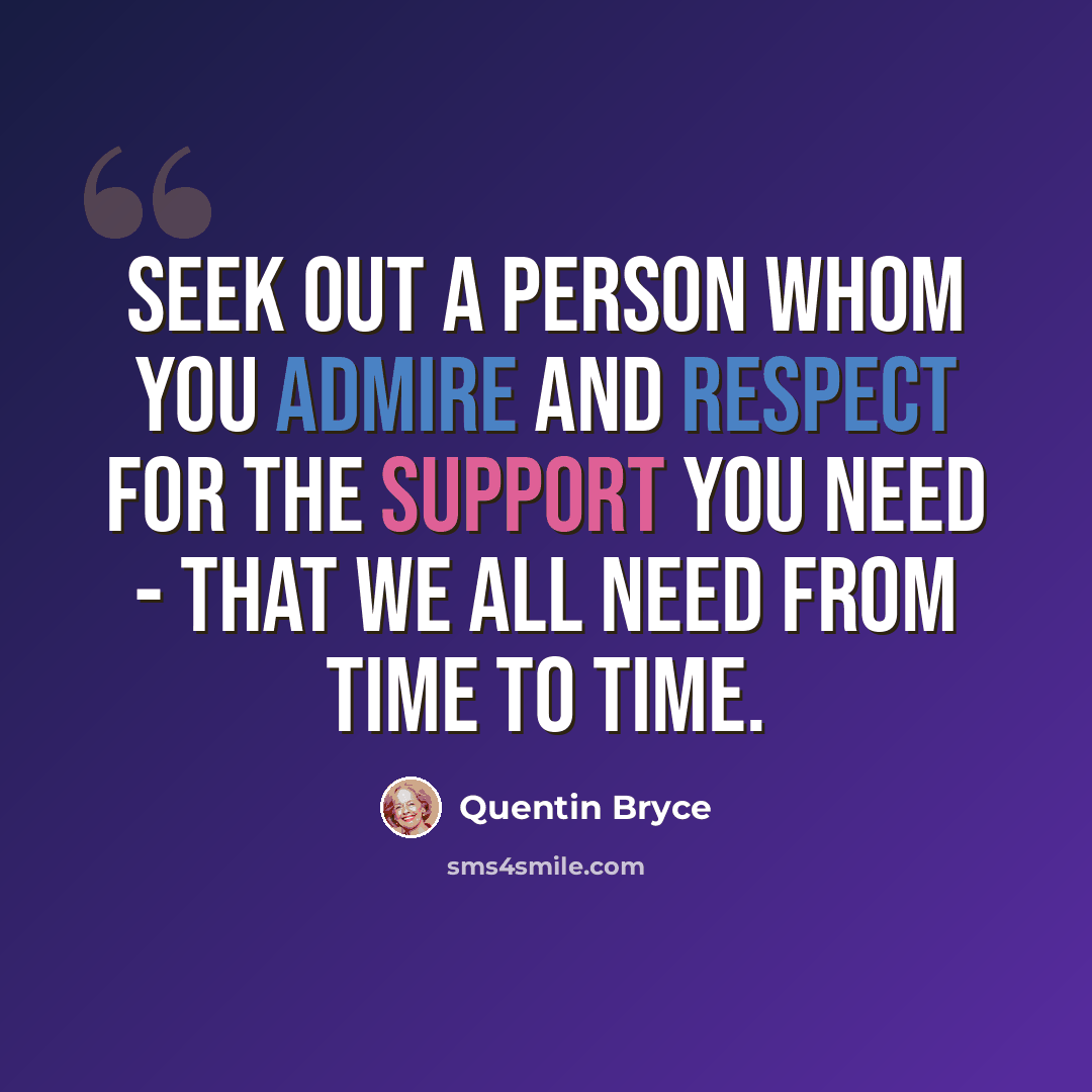 “Seek out a person whom you admire and respect for the support you need - that we all need from time to time.” quote by Quentin Bryce