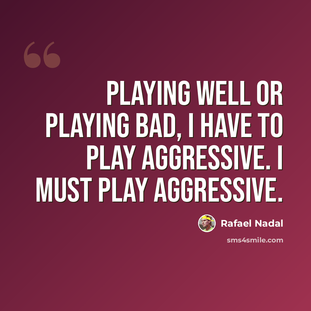“Playing well or playing bad, I have to play aggressive. I must play aggressive.” quote by Rafael Nadal