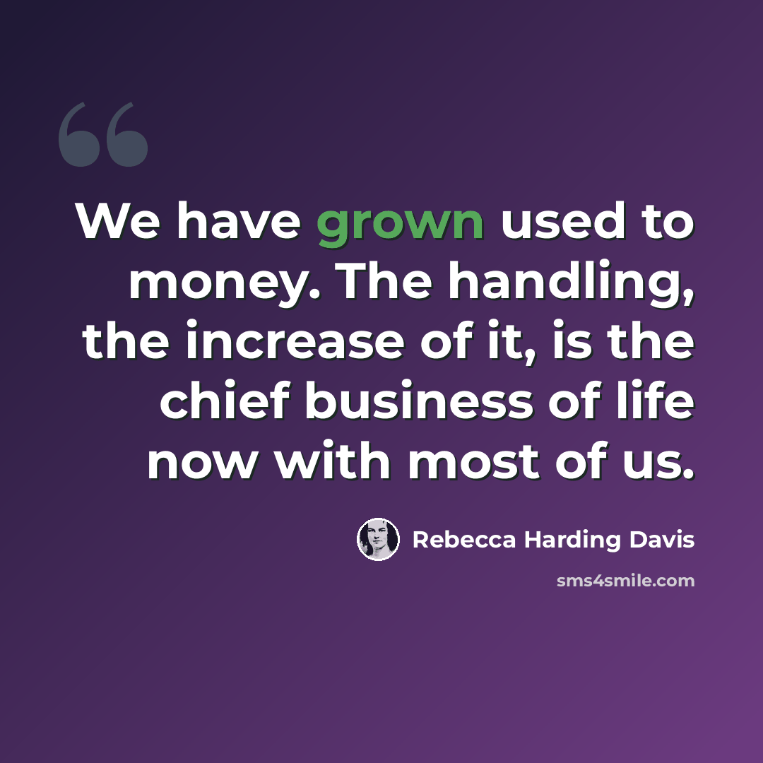 “We have grown used to money. The handling, the increase of it, is the chief business of life now with most of us.” quote by Rebecca Harding Davis