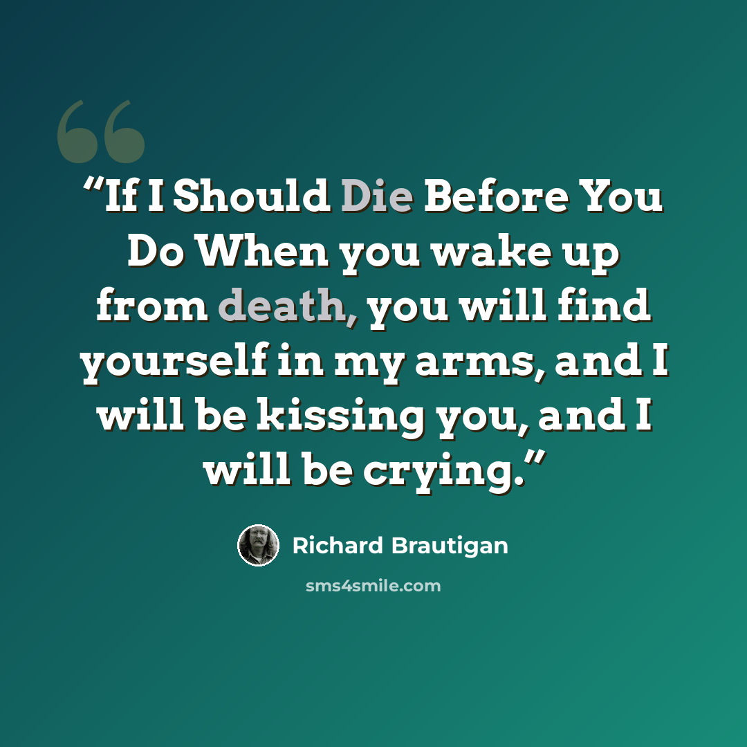 “If I Should Die Before You Do When you wake up from death, you will find yourself in my arms, and I will be kissing you, and I will be crying.” quote by Richard Brautigan