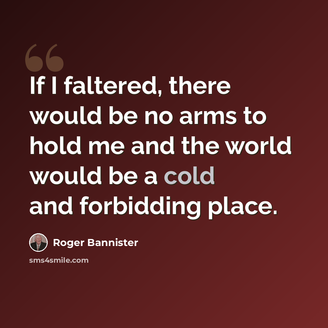 “If I faltered, there would be no arms to hold me and the world would be a cold and forbidding place.” quote by Roger Bannister