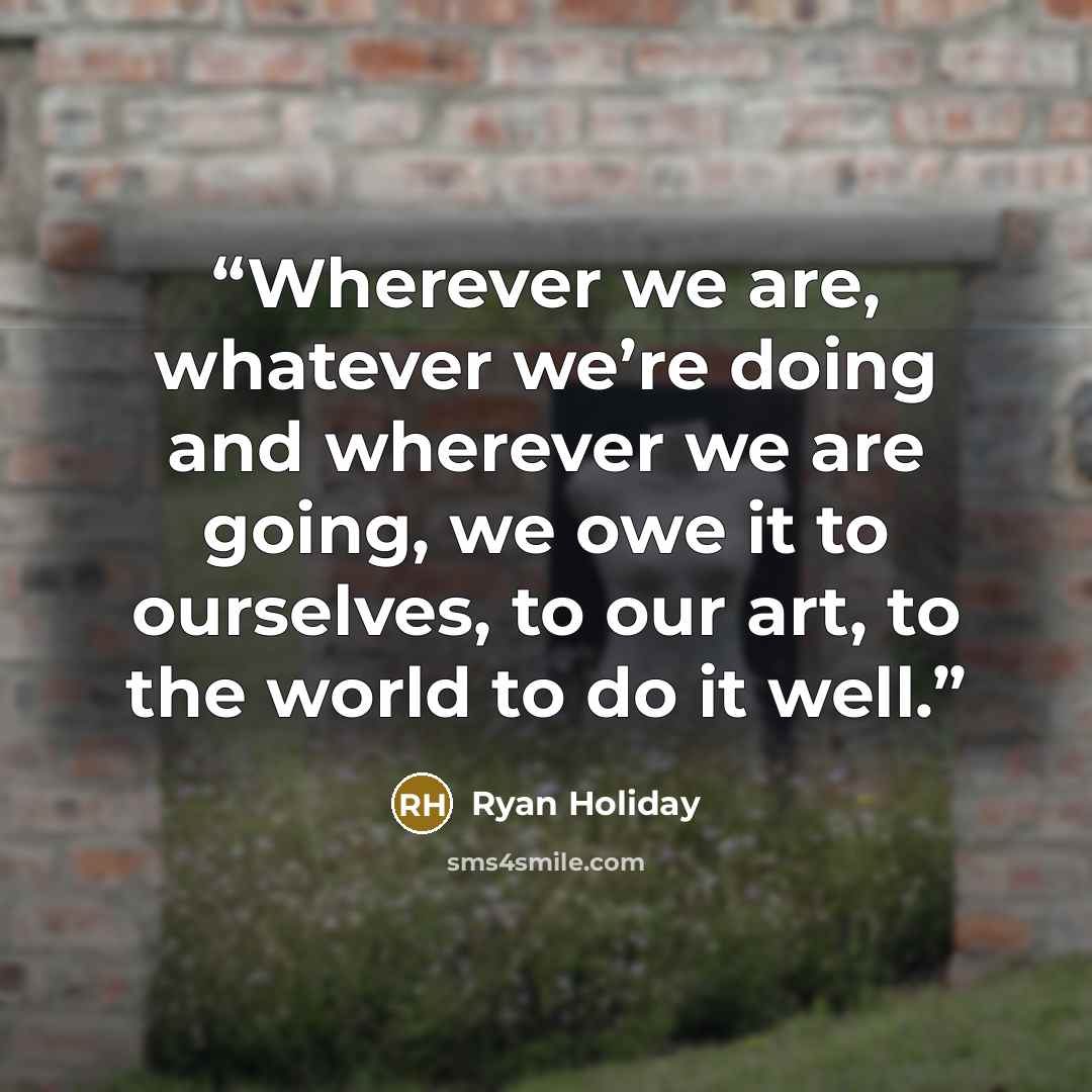 “Wherever we are, whatever we’re doing and wherever we are going, we owe it to ourselves, to our art, to the world to do it well.” quote by Ryan Holiday