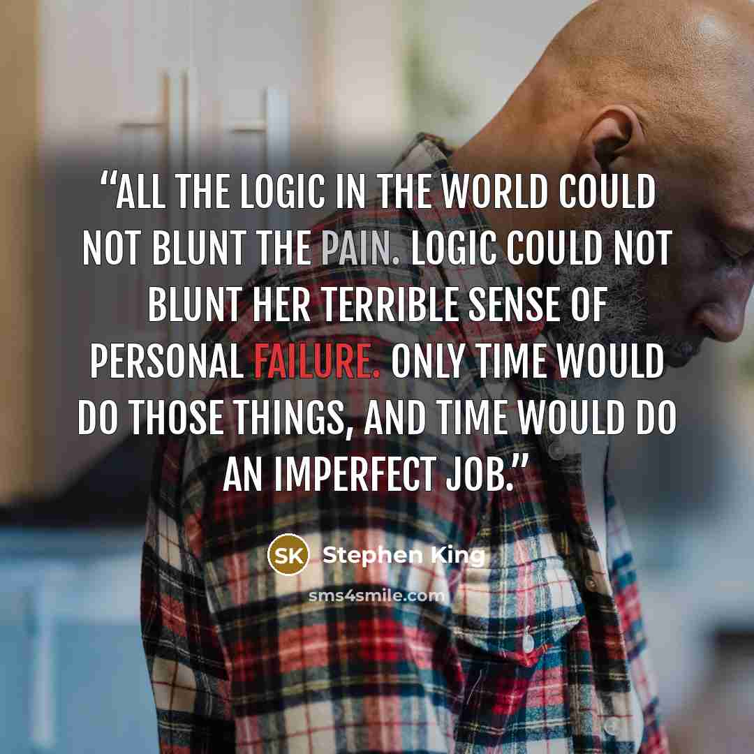 “All the logic in the world could not blunt the pain. Logic could not blunt her terrible sense of personal failure. Only time would do those things, and time would do an imperfect job.” quote by Stephen King